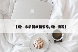 【铜仁市最新疫情消息/铜仁情况】