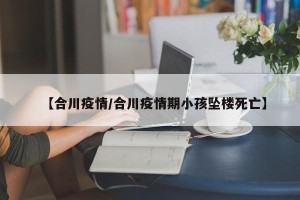 【合川疫情/合川疫情期小孩坠楼死亡】