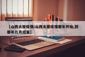 【山西太原疫情/山西太原疫情那年开始,到那年几月结束】