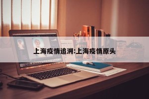 上海疫情追溯:上海疫情原头