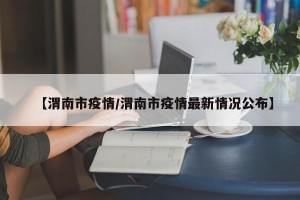 【渭南市疫情/渭南市疫情最新情况公布】