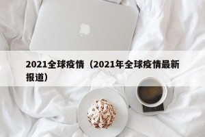 2021全球疫情（2021年全球疫情最新报道）