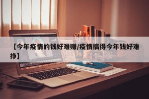 【今年疫情的钱好难赚/疫情搞得今年钱好难挣】