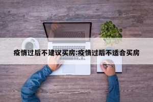 疫情过后不建议买房:疫情过后不适合买房