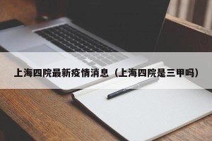 上海四院最新疫情消息（上海四院是三甲吗）