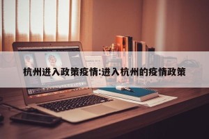 杭州进入政策疫情:进入杭州的疫情政策
