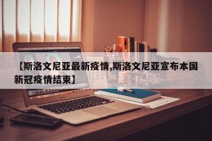 【斯洛文尼亚最新疫情,斯洛文尼亚宣布本国新冠疫情结束】