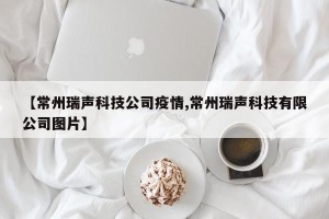 【常州瑞声科技公司疫情,常州瑞声科技有限公司图片】