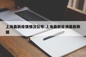 上海最新疫情情况公布:上海最新疫情最新数据