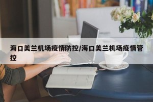 海口美兰机场疫情防控/海口美兰机场疫情管控