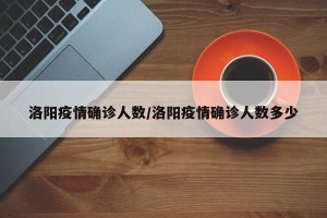 洛阳疫情确诊人数/洛阳疫情确诊人数多少