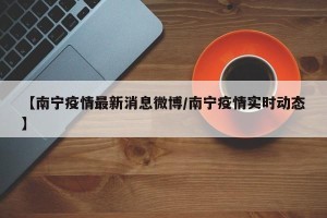 【南宁疫情最新消息微博/南宁疫情实时动态】