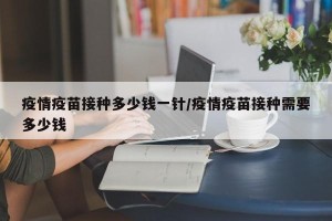 疫情疫苗接种多少钱一针/疫情疫苗接种需要多少钱