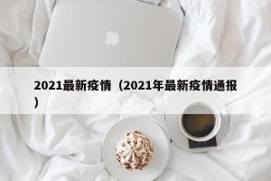 2021最新疫情（2021年最新疫情通报）