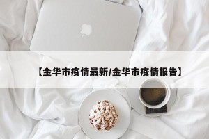 【金华市疫情最新/金华市疫情报告】