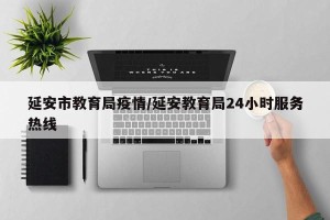 延安市教育局疫情/延安教育局24小时服务热线