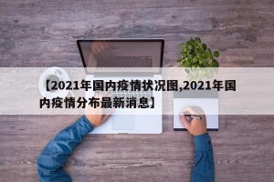 【2021年国内疫情状况图,2021年国内疫情分布最新消息】