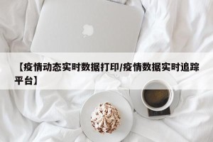 【疫情动态实时数据打印/疫情数据实时追踪平台】