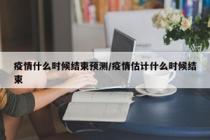 疫情什么时候结束预测/疫情估计什么时候结束