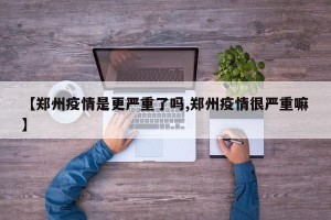 【郑州疫情是更严重了吗,郑州疫情很严重嘛】
