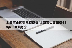 上海宝山区菊泉街疫情/上海宝山菊泉街488弄110号房价