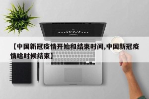 【中国新冠疫情开始和结束时间,中国新冠疫情啥时候结束】
