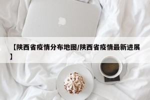 【陕西省疫情分布地图/陕西省疫情最新进展】