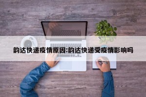 韵达快递疫情原因:韵达快递受疫情影响吗