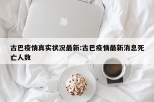 古巴疫情真实状况最新:古巴疫情最新消息死亡人数