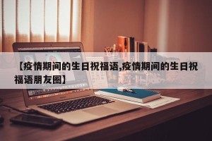 【疫情期间的生日祝福语,疫情期间的生日祝福语朋友圈】