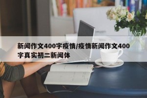 新闻作文400字疫情/疫情新闻作文400字真实初二新闻体